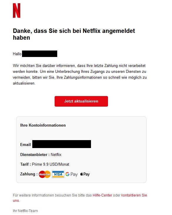 Screenshot einer E-Mail mit Logo von Netflix und Text: "Danke, dass Sie sich bei Nеtfӏіх angemeldet haben Hallo ,  Wir möchten Sie darüber informieren, dass Ihre letzte Zahlung nicht verarbeitet werden konnte. Um eine Unterbrechung Ihres Zugangs zu unseren Diensten zu vermeiden, bitten wir Sie, Ihre Zahlungsinformationen so schnell wie möglich zu aktualisieren. Jetzt aktualisieren Ihre Kontoinformationen  Email :  Dienstanbieter : Nеtfӏіх Tarif : Prime 9.9 USD/Monat Zahlung : MasterCard Visa Google Pay Apple Pay Für weitere Informationen besuchen Sie bitte das Hilfe-Center oder kontaktieren Sie uns.  Ihr Nеtfӏіх-Team"